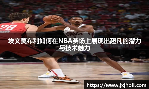 埃文莫布利如何在NBA赛场上展现出超凡的潜力与技术魅力